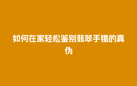 如何在家轻松鉴别翡翠手镯的真伪