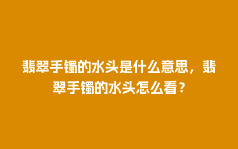 翡翠手镯的水头是什么意思，翡翠手镯的水头怎么看？