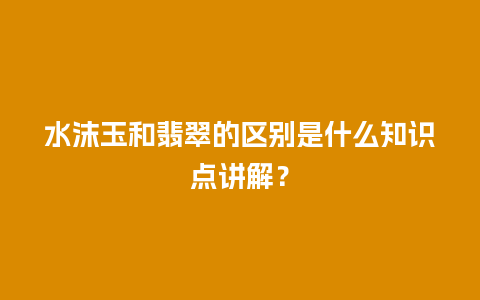 水沫玉和翡翠的区别是什么知识点讲解？