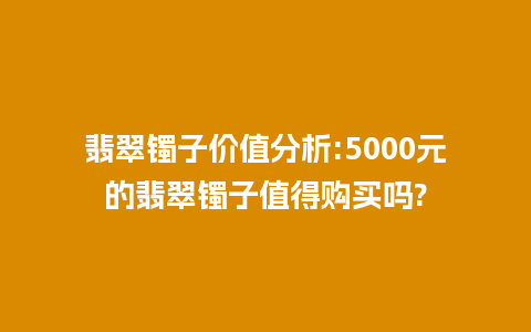 翡翠镯子价值分析:5000元的翡翠镯子值得购买吗?