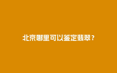 北京哪里可以鉴定翡翠？