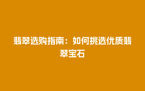 翡翠选购指南：如何挑选优质翡翠宝石