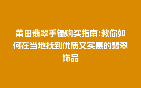 莆田翡翠手镯购买指南:教你如何在当地找到优质又实惠的翡翠饰品