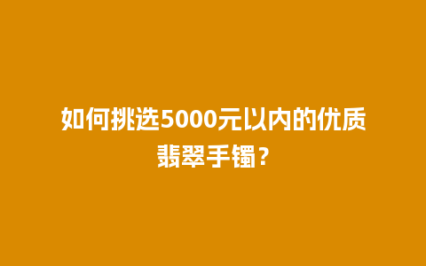 如何挑选5000元以内的优质翡翠手镯？