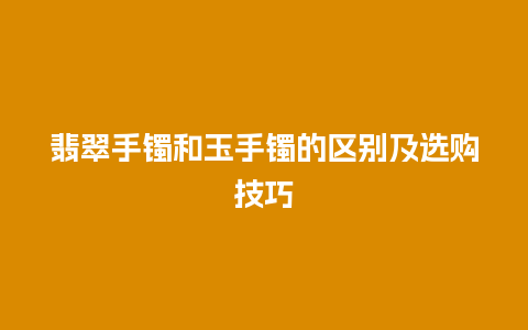 翡翠手镯和玉手镯的区别及选购技巧