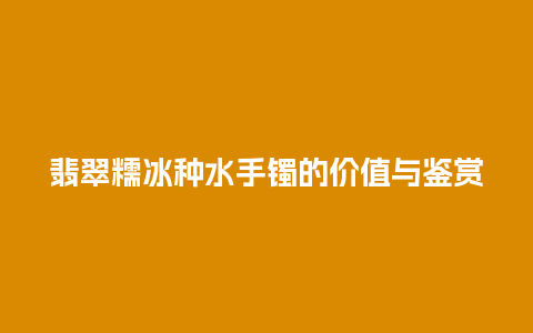 翡翠糯冰种水手镯的价值与鉴赏