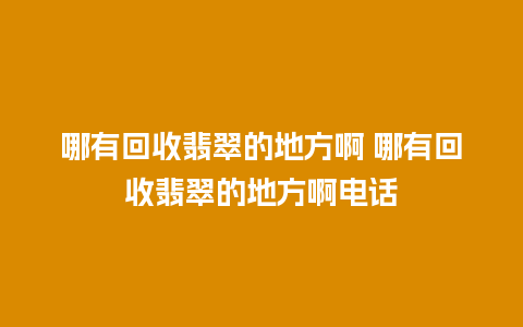 哪有回收翡翠的地方啊 哪有回收翡翠的地方啊电话