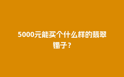 5000元能买个什么样的翡翠镯子？