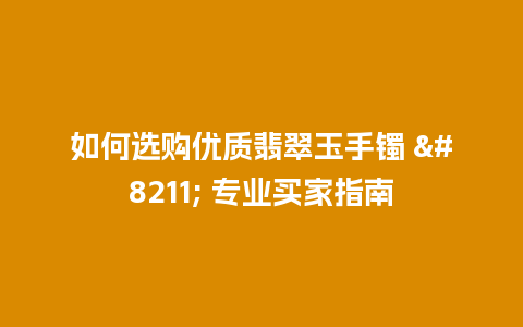 如何选购优质翡翠玉手镯 – 专业买家指南