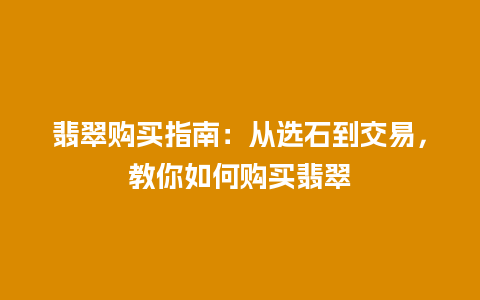 翡翠购买指南：从选石到交易，教你如何购买翡翠