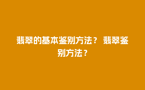 翡翠的基本鉴别方法？ 翡翠鉴别方法？