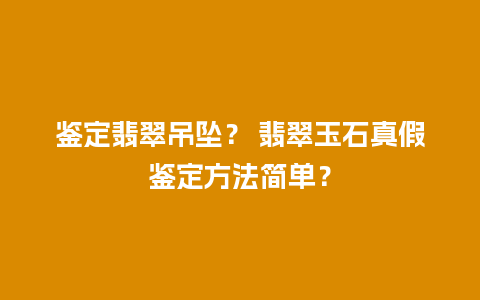 鉴定翡翠吊坠？ 翡翠玉石真假鉴定方法简单？