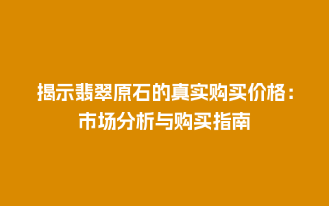 揭示翡翠原石的真实购买价格：市场分析与购买指南