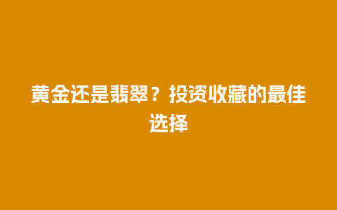 黄金还是翡翠？投资收藏的最佳选择