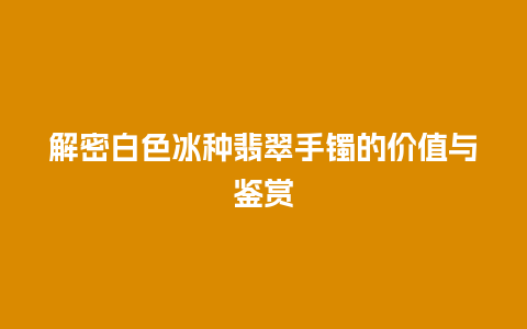 解密白色冰种翡翠手镯的价值与鉴赏