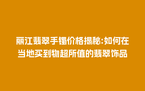 丽江翡翠手镯价格揭秘:如何在当地买到物超所值的翡翠饰品