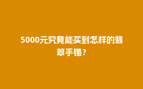 5000元究竟能买到怎样的翡翠手镯？