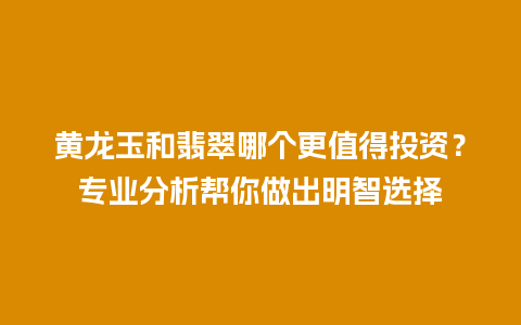 黄龙玉和翡翠哪个更值得投资？专业分析帮你做出明智选择