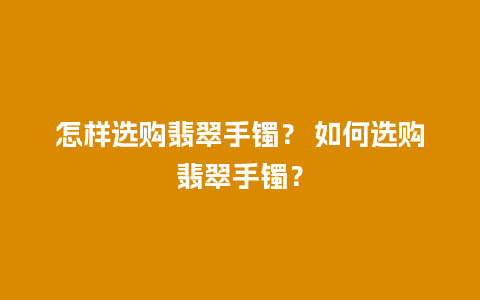 怎样选购翡翠手镯？ 如何选购翡翠手镯？