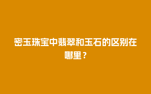 密玉珠宝中翡翠和玉石的区别在哪里？