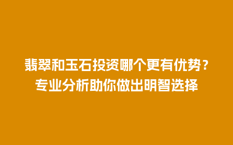 翡翠和玉石投资哪个更有优势？专业分析助你做出明智选择