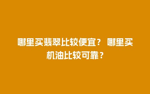 哪里买翡翠比较便宜？ 哪里买机油比较可靠？