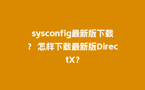 sysconfig最新版下载？ 怎样下载最新版DirectX？