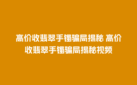 高价收翡翠手镯骗局揭秘 高价收翡翠手镯骗局揭秘视频