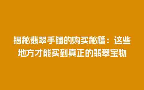 揭秘翡翠手镯的购买秘籍：这些地方才能买到真正的翡翠宝物