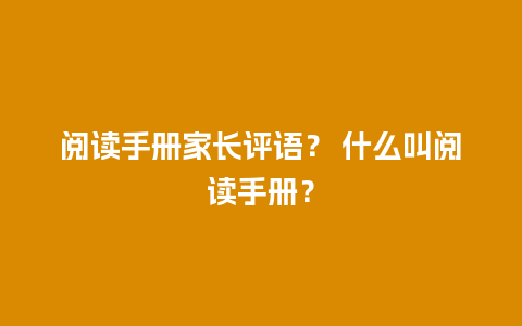 阅读手册家长评语？ 什么叫阅读手册？