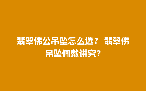 翡翠佛公吊坠怎么选？ 翡翠佛吊坠佩戴讲究？