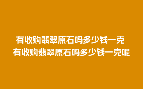 有收购翡翠原石吗多少钱一克 有收购翡翠原石吗多少钱一克呢