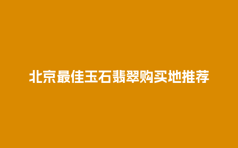 北京最佳玉石翡翠购买地推荐