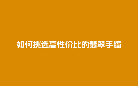 如何挑选高性价比的翡翠手镯