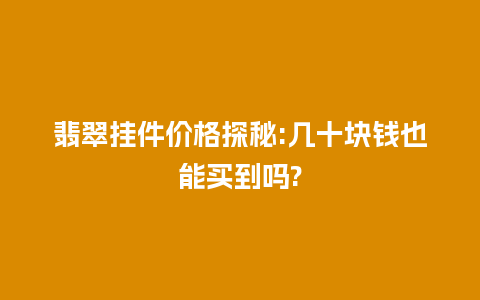 翡翠挂件价格探秘:几十块钱也能买到吗?