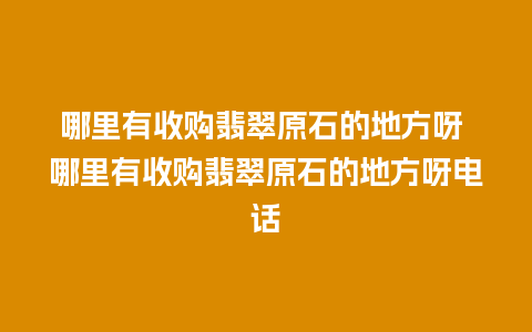 哪里有收购翡翠原石的地方呀 哪里有收购翡翠原石的地方呀电话
