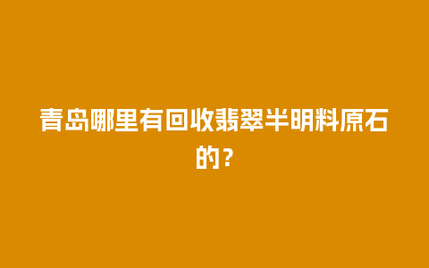 青岛哪里有回收翡翠半明料原石的？