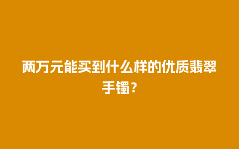 两万元能买到什么样的优质翡翠手镯？