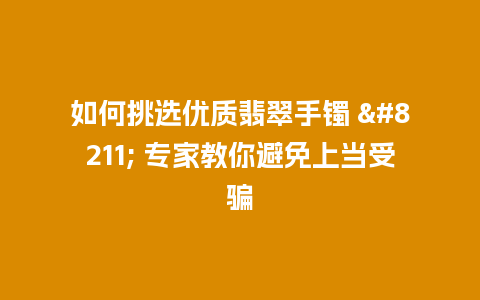 如何挑选优质翡翠手镯 – 专家教你避免上当受骗