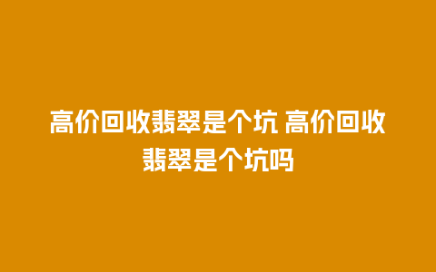 高价回收翡翠是个坑 高价回收翡翠是个坑吗