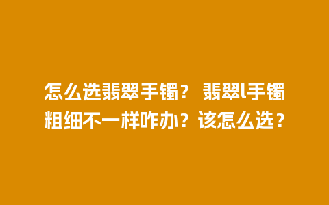 怎么选翡翠手镯？ 翡翠l手镯粗细不一样咋办？该怎么选？