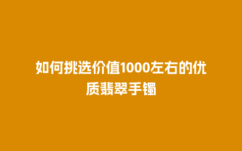 如何挑选价值1000左右的优质翡翠手镯