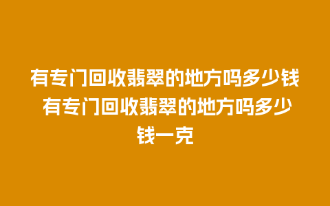 有专门回收翡翠的地方吗多少钱 有专门回收翡翠的地方吗多少钱一克