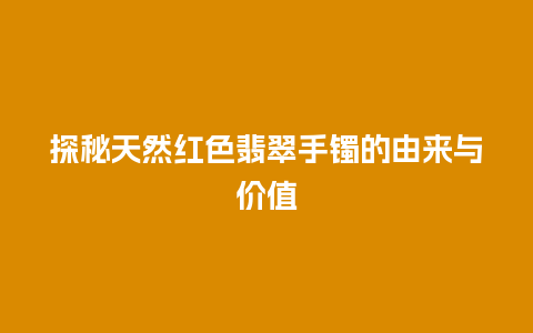 探秘天然红色翡翠手镯的由来与价值