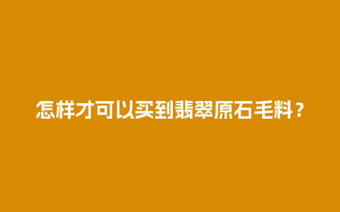 怎样才可以买到翡翠原石毛料？