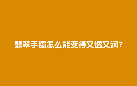 翡翠手镯怎么能变得又透又润？