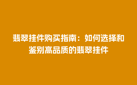 翡翠挂件购买指南：如何选择和鉴别高品质的翡翠挂件