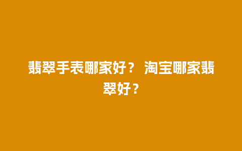 翡翠手表哪家好？ 淘宝哪家翡翠好？