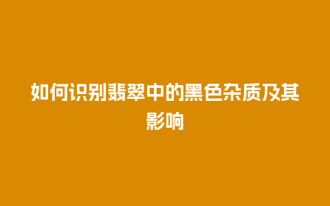 如何识别翡翠中的黑色杂质及其影响插图 如何识别翡翠中的黑色杂质及其影响