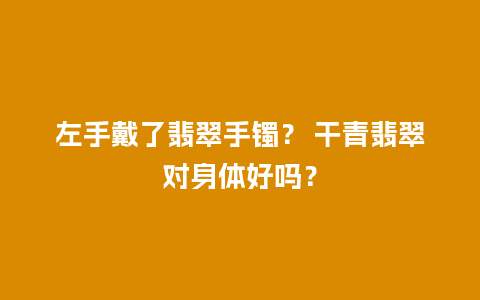 左手戴了翡翠手镯？ 干青翡翠对身体好吗？